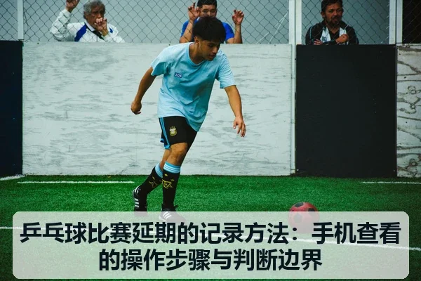 乒乓球比赛延期的记录方法:手机查看的操作步骤与判断边界